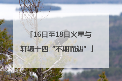 16日至18日火星与轩辕十四“不期而遇”