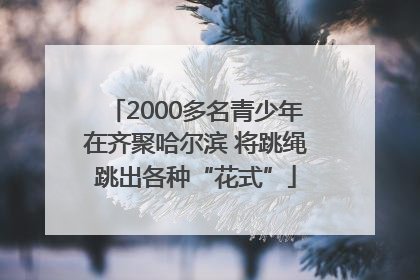 2000多名青少年在齐聚哈尔滨 将跳绳跳出各种“花式”