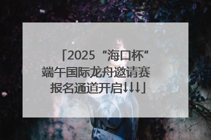 2025“海口杯”端午国际龙舟邀请赛 报名通道开启↓↓↓
