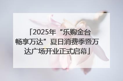 2025年“乐购金台 畅享万达”夏日消费季暨万达广场开业正式启幕