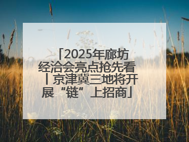 2025年廊坊经洽会亮点抢先看丨京津冀三地将开展“链”上招商