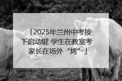 2025年兰州中考按下启动键 学生在教室考 家长在场外“烤”