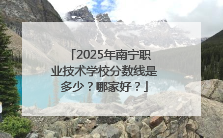 2025年南宁职业技术学校分数线是多少？哪家好？