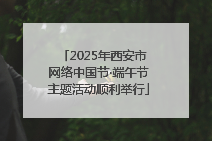 2025年西安市网络中国节·端午节主题活动顺利举行