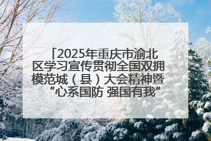 2025年重庆市渝北区学习宣传贯彻全国双拥模范城（县）大会精神暨“心系国防 强国有我”国防教育活动