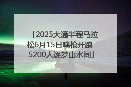 2025大通半程马拉松6月15日鸣枪开跑 5200人逐梦山水间
