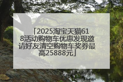 2025淘宝天猫618活动购物车优惠发现邀请好友清空购物车奖券最高25888元