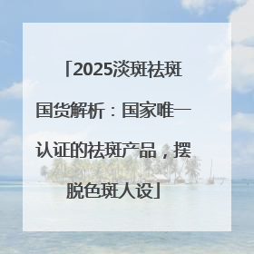 2025淡斑祛斑国货解析：国家唯一认证的祛斑产品，摆脱色斑人设