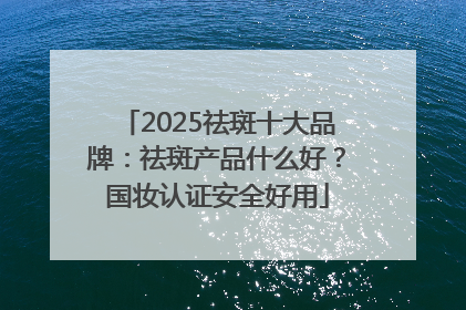 2025祛斑十大品牌：祛斑产品什么好？国妆认证安全好用