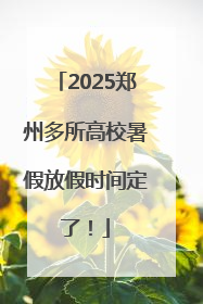2025郑州多所高校暑假放假时间定了！