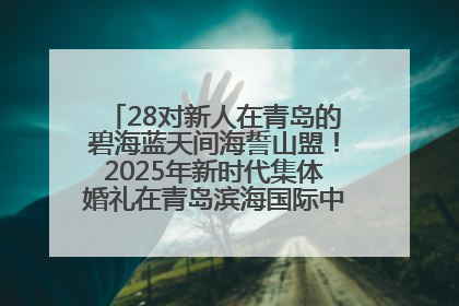 28对新人在青岛的碧海蓝天间海誓山盟！2025年新时代集体婚礼在青岛滨海国际中心文明实践广场举行