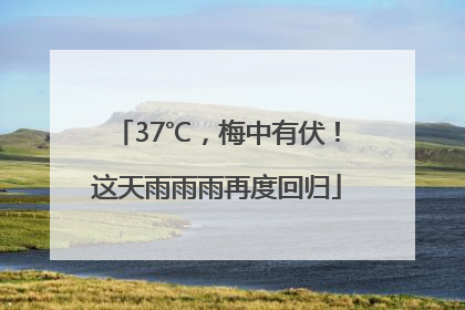37℃，梅中有伏！这天雨雨雨再度回归