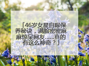 46岁女星自曝保养秘诀，满脸密密麻麻惊呆网友……真的有这么神奇？