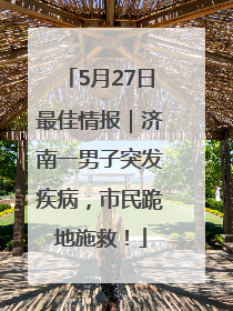 5月27日最佳情报｜济南一男子突发疾病，市民跪地施救！