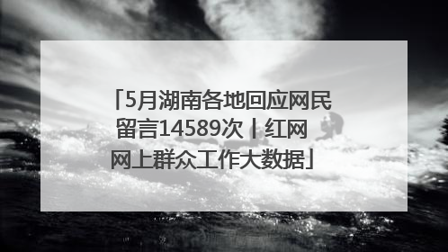 5月湖南各地回应网民留言14589次丨红网网上群众工作大数据