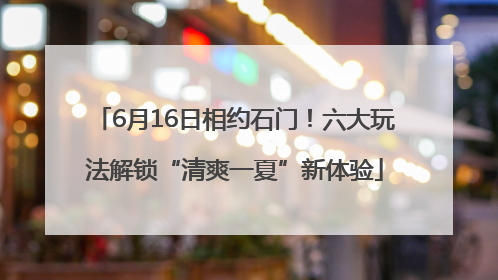 6月16日相约石门！六大玩法解锁“清爽一夏”新体验