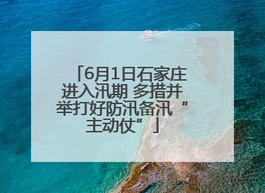 6月1日石家庄进入汛期 多措并举打好防汛备汛“主动仗”
