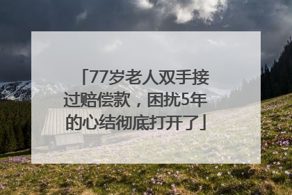 77岁老人双手接过赔偿款，困扰5年的心结彻底打开了