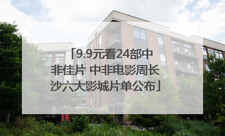 9.9元看24部中非佳片 中非电影周长沙六大影城片单公布