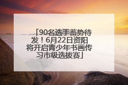 90名选手蓄势待发！6月22日资阳将开启青少年书画传习市级选拔赛
