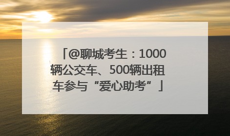 @聊城考生：1000辆公交车、500辆出租车参与“爱心助考”
