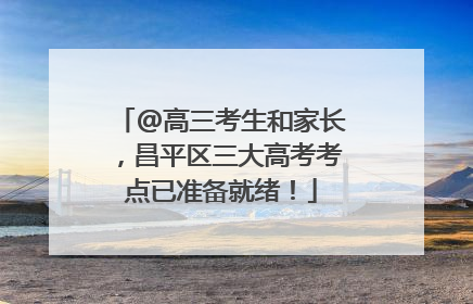 @高三考生和家长，昌平区三大高考考点已准备就绪！