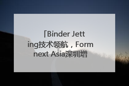 Binder Jetting技术领航，Formnext Asia深圳增材展解锁产业新动能