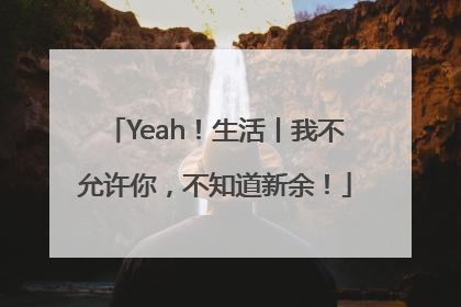 Yeah！生活丨我不允许你，不知道新余！