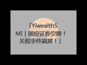 YiwealthSMI｜国投证券空降！关税事件刷屏！